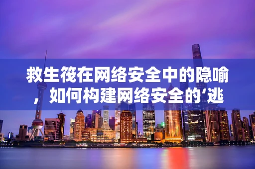 救生筏在网络安全中的隐喻，如何构建网络安全的‘逃生通道’？