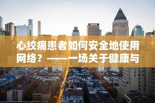 心绞痛患者如何安全地使用网络？——一场关于健康与安全的攻防战
