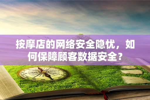 按摩店的网络安全隐忧，如何保障顾客数据安全？