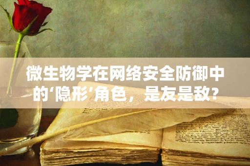 微生物学在网络安全防御中的‘隐形’角色，是友是敌？
