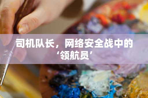 司机队长，网络安全战中的‘领航员’
