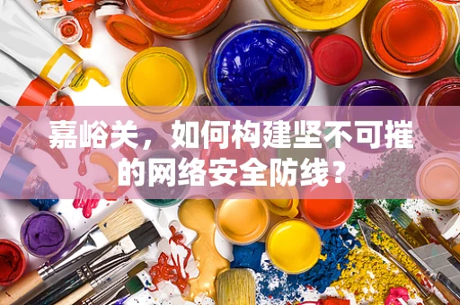 嘉峪关，如何构建坚不可摧的网络安全防线？