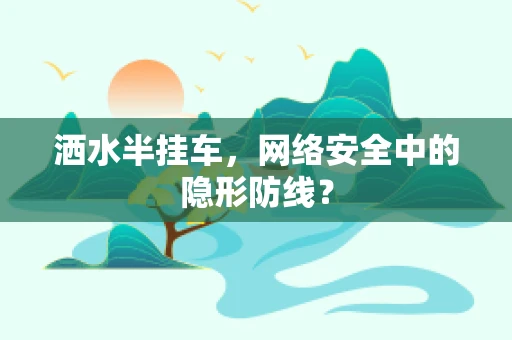 洒水半挂车，网络安全中的隐形防线？