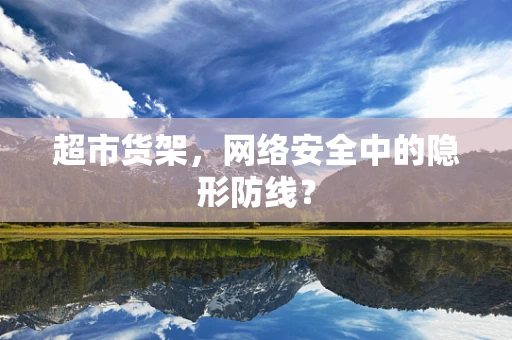 超市货架，网络安全中的隐形防线？