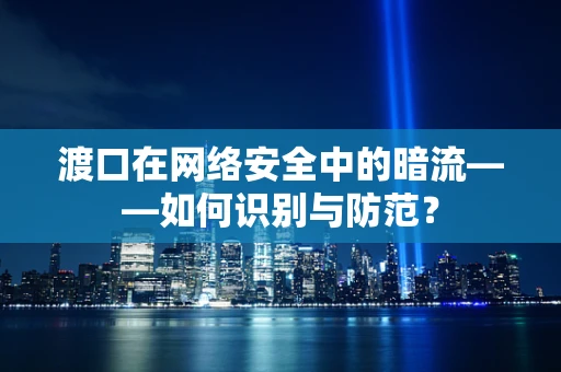 渡口在网络安全中的暗流——如何识别与防范？