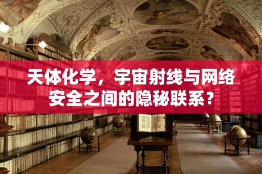 天体化学，宇宙射线与网络安全之间的隐秘联系？