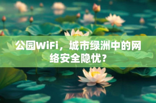 公园WiFi，城市绿洲中的网络安全隐忧？