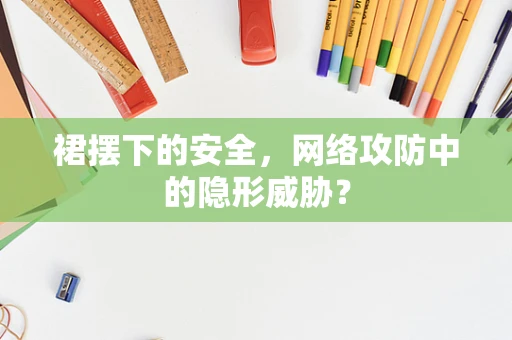 裙摆下的安全，网络攻防中的隐形威胁？