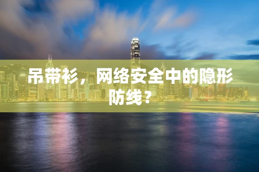 吊带衫，网络安全中的隐形防线？