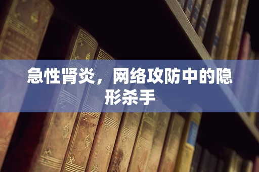 急性肾炎，网络攻防中的隐形杀手