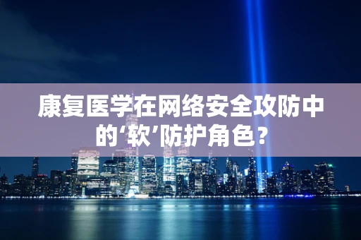 康复医学在网络安全攻防中的‘软’防护角色？