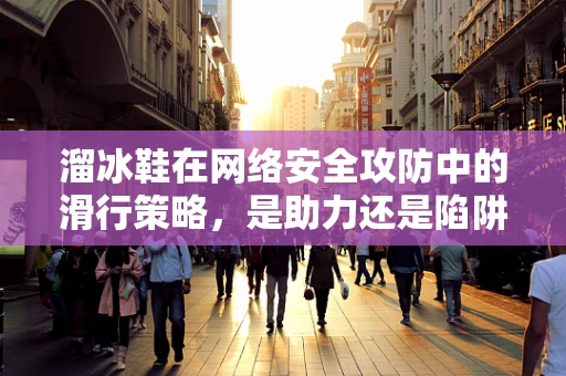 溜冰鞋在网络安全攻防中的滑行策略，是助力还是陷阱？
