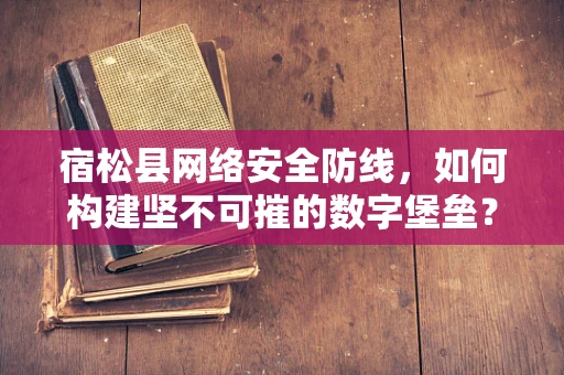 宿松县网络安全防线，如何构建坚不可摧的数字堡垒？
