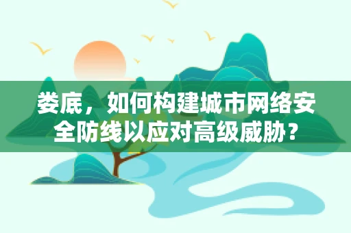 娄底，如何构建城市网络安全防线以应对高级威胁？