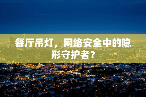 餐厅吊灯，网络安全中的隐形守护者？