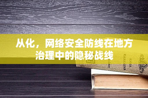 从化，网络安全防线在地方治理中的隐秘战线