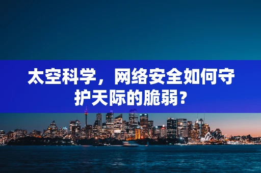 太空科学，网络安全如何守护天际的脆弱？