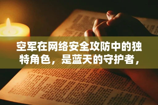 空军在网络安全攻防中的独特角色，是蓝天的守护者，也是网络空间的盾牌？