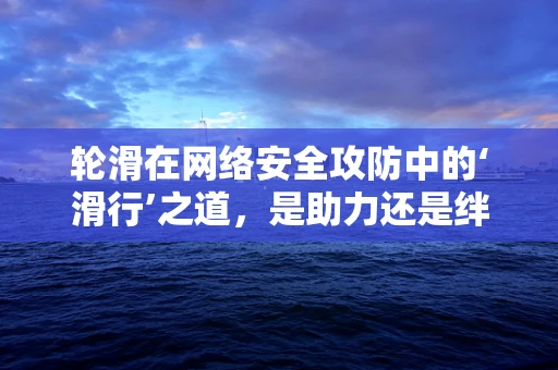 轮滑在网络安全攻防中的‘滑行’之道，是助力还是绊脚石？