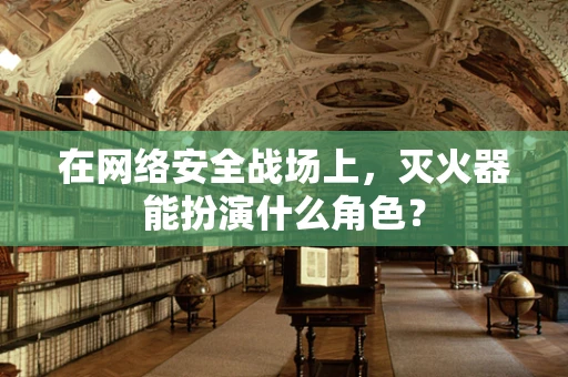 在网络安全战场上，灭火器能扮演什么角色？