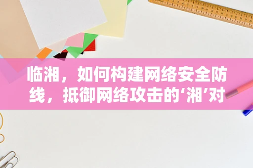 临湘，如何构建网络安全防线，抵御网络攻击的‘湘’对策？