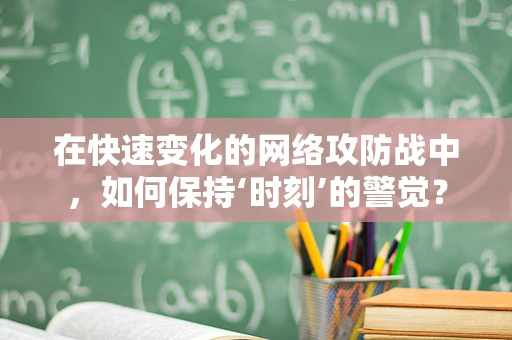 在快速变化的网络攻防战中，如何保持‘时刻’的警觉？