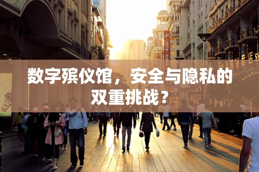 数字殡仪馆，安全与隐私的双重挑战？