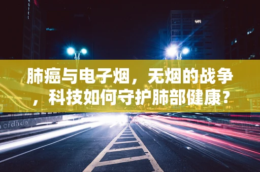 肺癌与电子烟，无烟的战争，科技如何守护肺部健康？