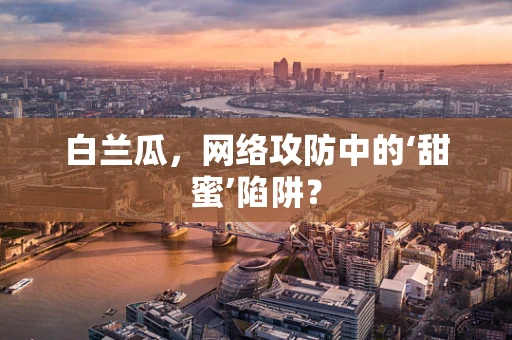 白兰瓜，网络攻防中的‘甜蜜’陷阱？