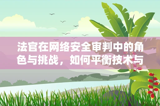 法官在网络安全审判中的角色与挑战，如何平衡技术与法律的边界？