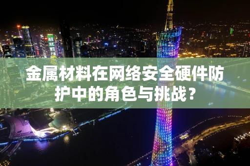 金属材料在网络安全硬件防护中的角色与挑战？