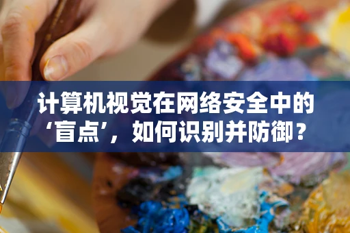计算机视觉在网络安全中的‘盲点’，如何识别并防御？
