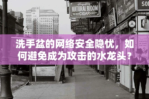 洗手盆的网络安全隐忧，如何避免成为攻击的水龙头？