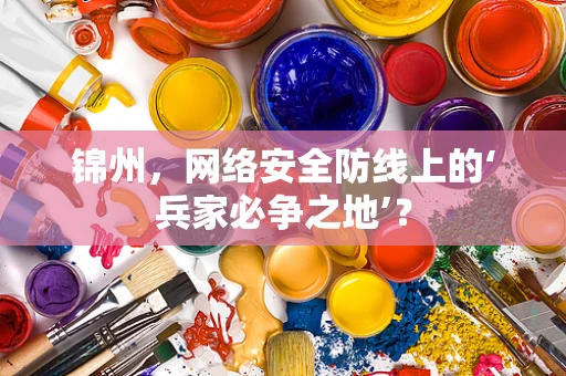 锦州，网络安全防线上的‘兵家必争之地’？