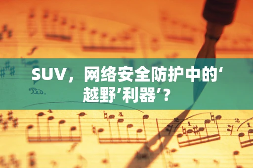 SUV，网络安全防护中的‘越野’利器’？