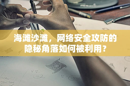 海滩沙滩，网络安全攻防的隐秘角落如何被利用？