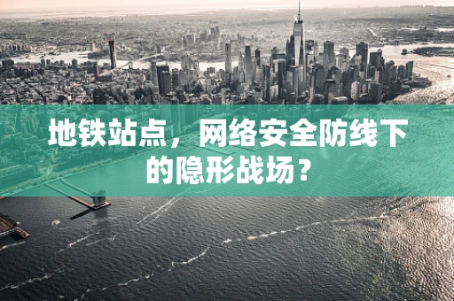 地铁站点，网络安全防线下的隐形战场？