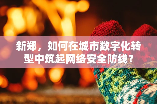 新郑，如何在城市数字化转型中筑起网络安全防线？