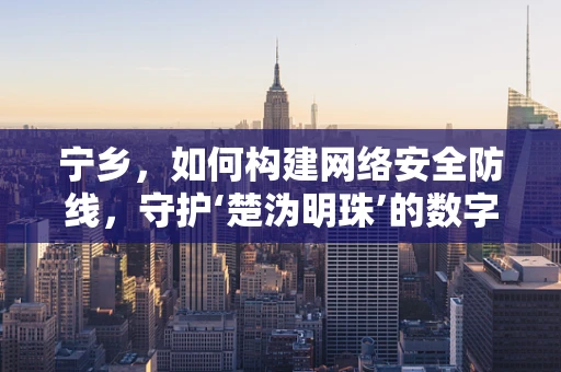 宁乡，如何构建网络安全防线，守护‘楚沩明珠’的数字安全？