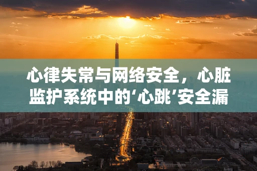 心律失常与网络安全，心脏监护系统中的‘心跳’安全漏洞？