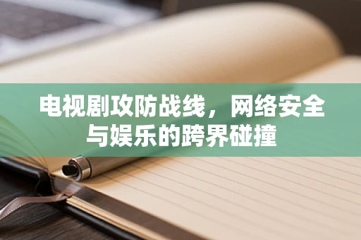 电视剧攻防战线，网络安全与娱乐的跨界碰撞