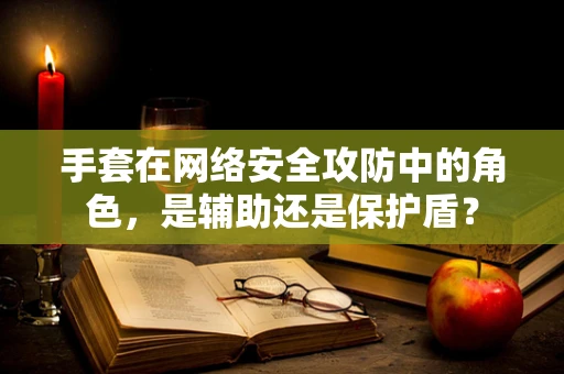 手套在网络安全攻防中的角色，是辅助还是保护盾？