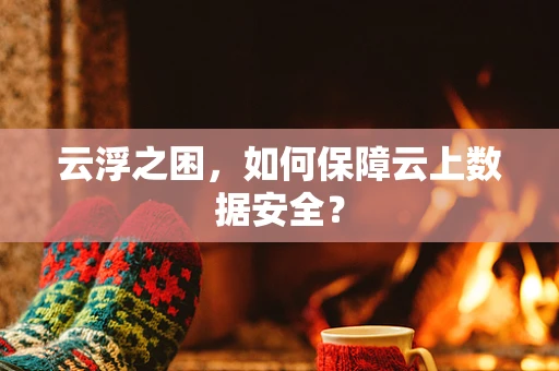 云浮之困，如何保障云上数据安全？
