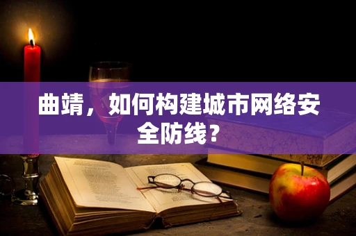 曲靖，如何构建城市网络安全防线？