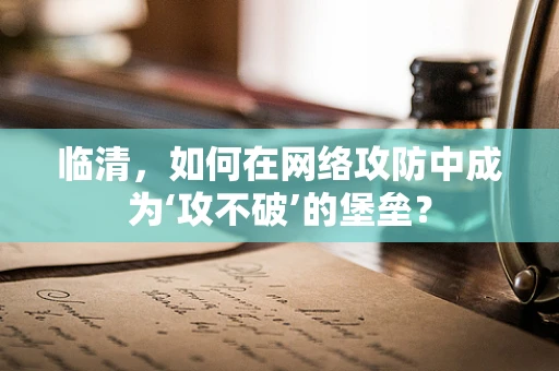 临清，如何在网络攻防中成为‘攻不破’的堡垒？