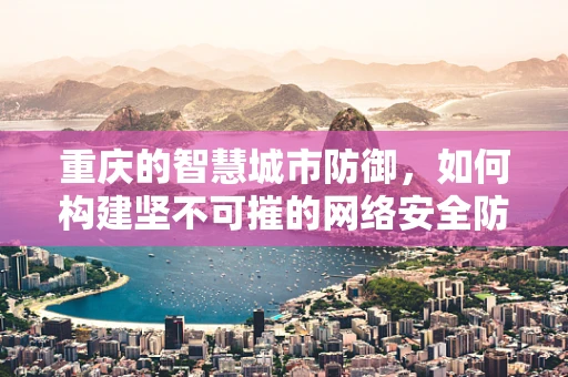 重庆的智慧城市防御，如何构建坚不可摧的网络安全防线？
