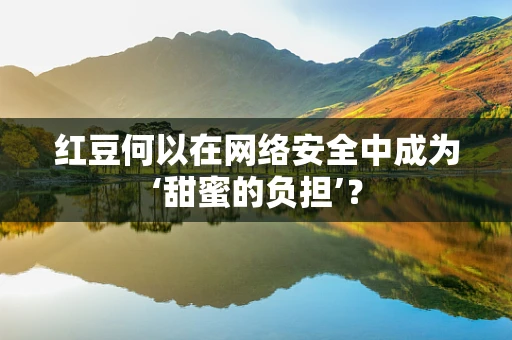 红豆何以在网络安全中成为‘甜蜜的负担’？