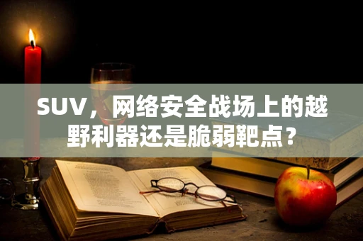 SUV，网络安全战场上的越野利器还是脆弱靶点？