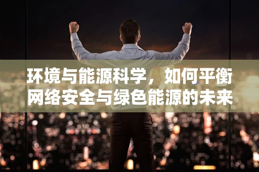 环境与能源科学，如何平衡网络安全与绿色能源的未来？
