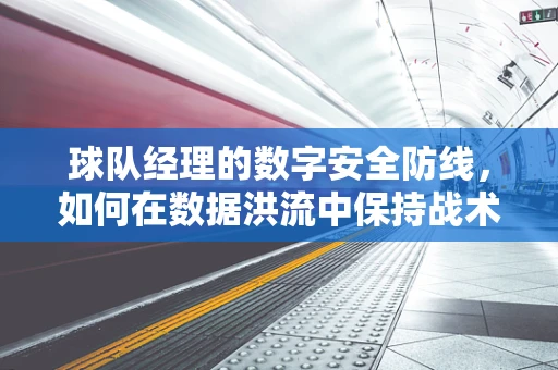 球队经理的数字安全防线，如何在数据洪流中保持战术机密？